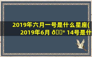 2019年六月一号是什么星座(2019年6月 💮 14号是什么星 🦄 座)